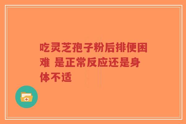 吃灵芝孢子粉后排便困难 是正常反应还是身体不适-第1张图片-超越 吃灵芝孢子粉后排便困难 是正常反应还是身体不适-第1张图片-超越