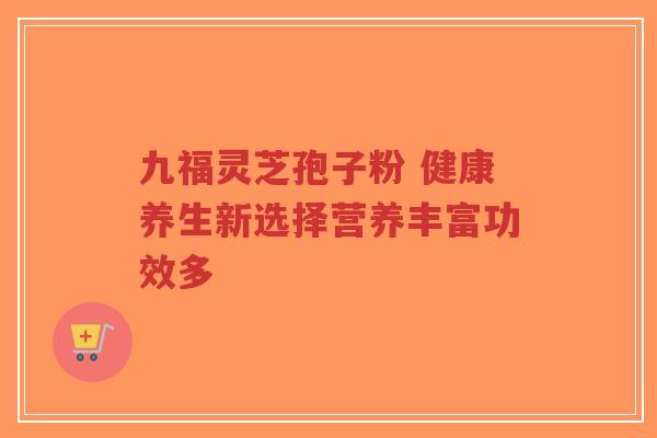 九福灵芝孢子粉 健康养生新选择营养丰富功效多-第1张图片-超越 九福灵芝孢子粉 健康养生新选择营养丰富功效多-第1张图片-超越