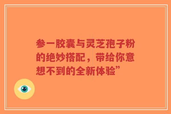 参一胶囊与灵芝孢子粉的绝妙搭配,带给你意想不到的全新体验”-第1张图片-超越 参一胶囊与灵芝孢子粉的绝妙搭配,带给你意想不到的全新体验”-第1张图片-超越