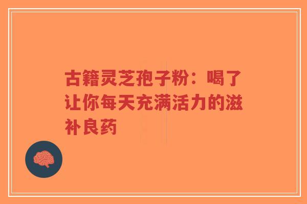 古籍灵芝孢子粉:喝了让你每天充满活力的滋补良药-第1张图片-超越 古籍灵芝孢子粉:喝了让你每天充满活力的滋补良药-第1张图片-超越