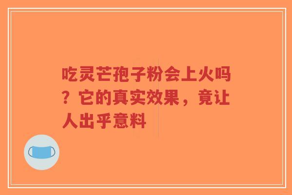 吃灵芒孢子粉会上火吗?它的真实效果,竟让人出乎意料-第1张图片-超越 吃灵芒孢子粉会上火吗?它的真实效果,竟让人出乎意料-第1张图片-超越