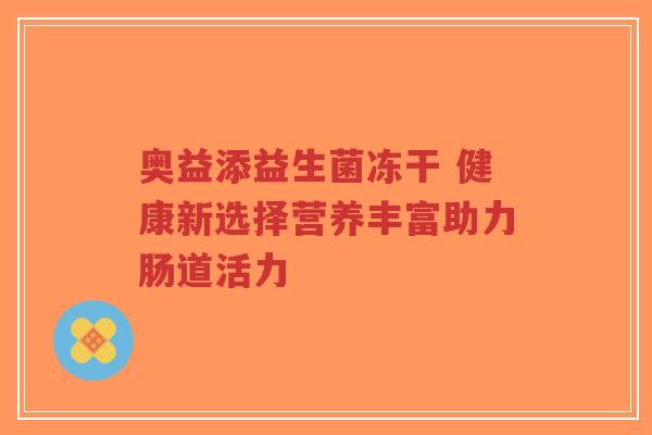 奥益添益生菌冻干 健康新选择营养丰富助力肠道活力-第1张图片-超越 奥益添益生菌冻干 健康新选择营养丰富助力肠道活力-第1张图片-超越