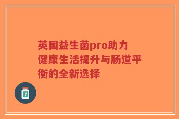 英国益生菌pro助力健康生活提升与肠道平衡的全新选择-第1张图片-超越 英国益生菌pro助力健康生活提升与肠道平衡的全新选择-第1张图片-超越