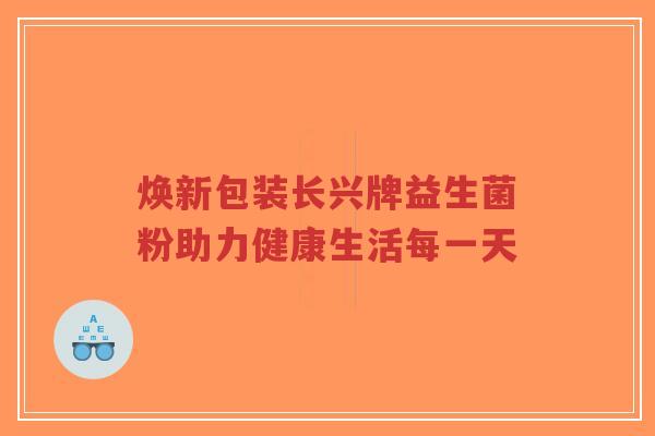 焕新包装长兴牌益生菌粉助力健康生活每一天-第1张图片-超越 焕新包装长兴牌益生菌粉助力健康生活每一天-第1张图片-超越