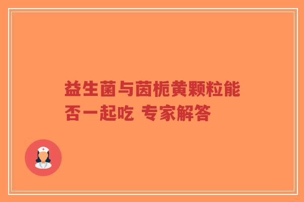 益生菌与茵栀黄颗粒能否一起吃 专家解答-第1张图片-超越 益生菌与茵栀黄颗粒能否一起吃 专家解答-第1张图片-超越