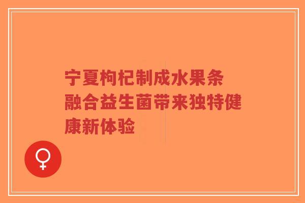 宁夏枸杞制成水果条 融合益生菌带来独特健康新体验-第1张图片-超越 宁夏枸杞制成水果条 融合益生菌带来独特健康新体验-第1张图片-超越