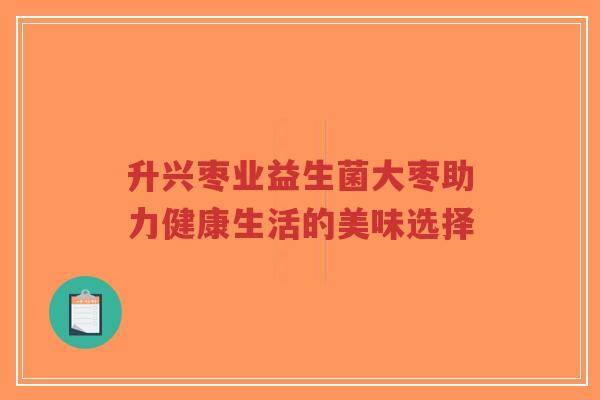 升兴枣业益生菌大枣助力健康生活的美味选择-第1张图片-超越 升兴枣业益生菌大枣助力健康生活的美味选择-第1张图片-超越
