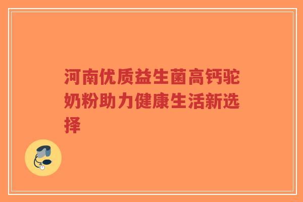 河南优质益生菌高钙驼奶粉助力健康生活新选择-第1张图片-超越 河南优质益生菌高钙驼奶粉助力健康生活新选择-第1张图片-超越
