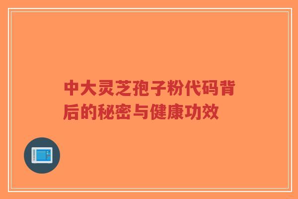中大灵芝孢子粉代码背后的秘密与健康功效-第1张图片-超越