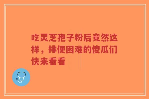 吃灵芝孢子粉后竟然这样,排便困难的傻瓜们快来看看-第1张图片-超越 吃灵芝孢子粉后竟然这样,排便困难的傻瓜们快来看看-第1张图片-超越