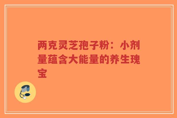 两克灵芝孢子粉:小剂量蕴含大能量的养生瑰宝-第1张图片-超越 两克灵芝孢子粉:小剂量蕴含大能量的养生瑰宝-第1张图片-超越