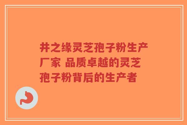 井之缘灵芝孢子粉生产厂家 品质卓越的灵芝孢子粉背后的生产者-第1张图片-超越 井之缘灵芝孢子粉生产厂家 品质卓越的灵芝孢子粉背后的生产者-第1张图片-超越