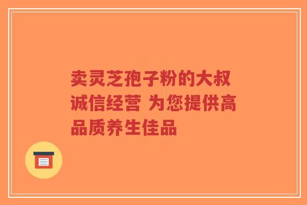 卖灵芝孢子粉的大叔 诚信经营 为您提供高品质养生佳品-第1张图片-超越 卖灵芝孢子粉的大叔 诚信经营 为您提供高品质养生佳品-第1张图片-超越