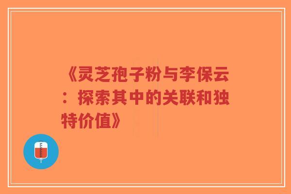 《灵芝孢子粉与李保云:探索其中的关联和独特价值》-第1张图片-超越 《灵芝孢子粉与李保云:探索其中的关联和独特价值》-第1张图片-超越