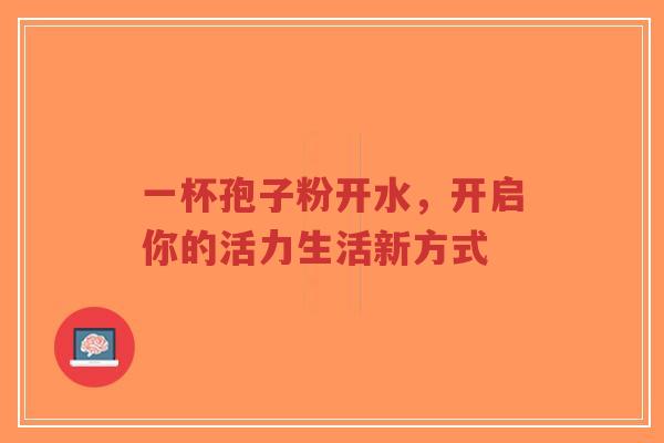 一杯孢子粉开水,开启你的活力生活新方式-第1张图片-超越 一杯孢子粉开水,开启你的活力生活新方式-第1张图片-超越