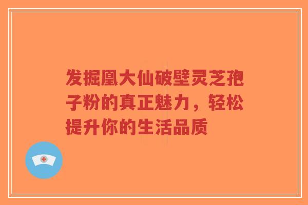 发掘凰大仙破壁灵芝孢子粉的真正魅力,轻松提升你的生活品质-第1张图片-超越 发掘凰大仙破壁灵芝孢子粉的真正魅力,轻松提升你的生活品质-第1张图片-超越