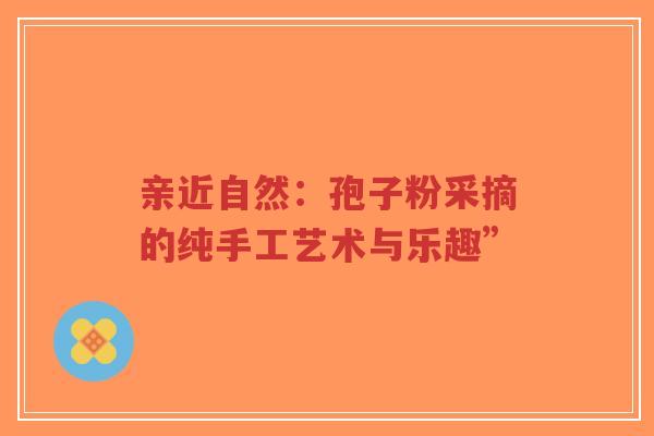 亲近自然:孢子粉采摘的纯手工艺术与乐趣”-第1张图片-超越 亲近自然:孢子粉采摘的纯手工艺术与乐趣”-第1张图片-超越