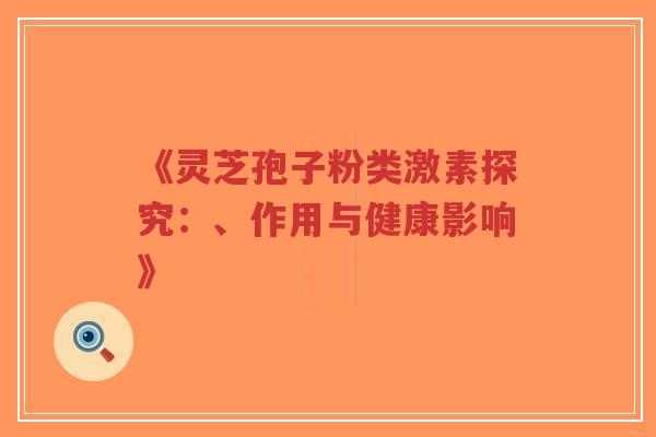 《灵芝孢子粉类激素探究:、作用与健康影响》-第1张图片-超越 《灵芝孢子粉类激素探究:、作用与健康影响》-第1张图片-超越