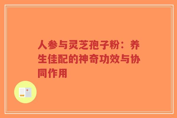 人参与灵芝孢子粉:养生佳配的神奇功效与协同作用-第1张图片-超越 人参与灵芝孢子粉:养生佳配的神奇功效与协同作用-第1张图片-超越