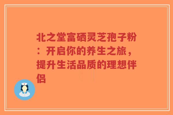 北之堂富硒灵芝孢子粉:开启你的养生之旅,提升生活品质的理想伴侣-第1张图片-超越 北之堂富硒灵芝孢子粉:开启你的养生之旅,提升生活品质的理想伴侣-第1张图片-超越