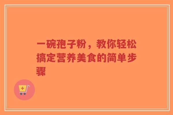 一碗孢子粉,教你轻松搞定营养美食的简单步骤-第1张图片-超越 一碗孢子粉,教你轻松搞定营养美食的简单步骤-第1张图片-超越