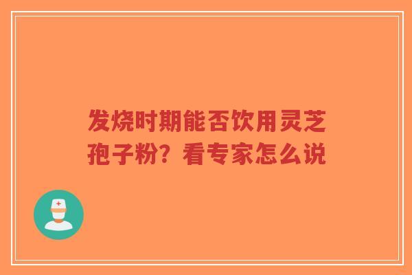 发烧时期能否饮用灵芝孢子粉?看专家怎么说-第1张图片-超越 发烧时期能否饮用灵芝孢子粉?看专家怎么说-第1张图片-超越