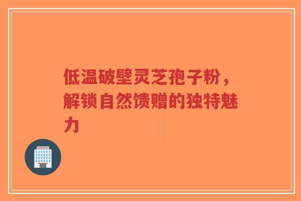 低温破壁灵芝孢子粉，解锁自然馈赠的独特魅力-第1张图片-超越