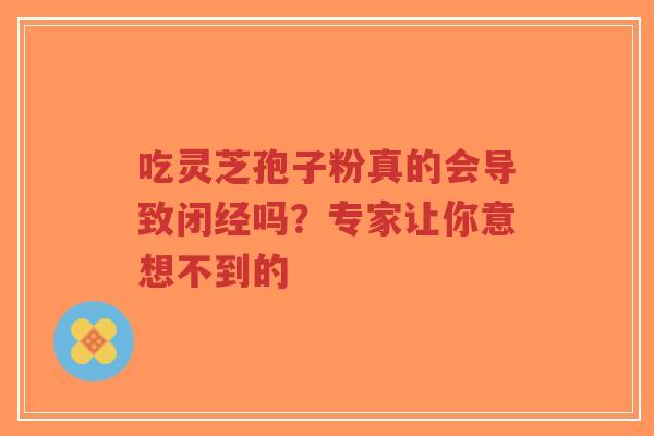吃灵芝孢子粉真的会导致闭经吗?专家让你意想不到的-第1张图片-超越 吃灵芝孢子粉真的会导致闭经吗?专家让你意想不到的-第1张图片-超越
