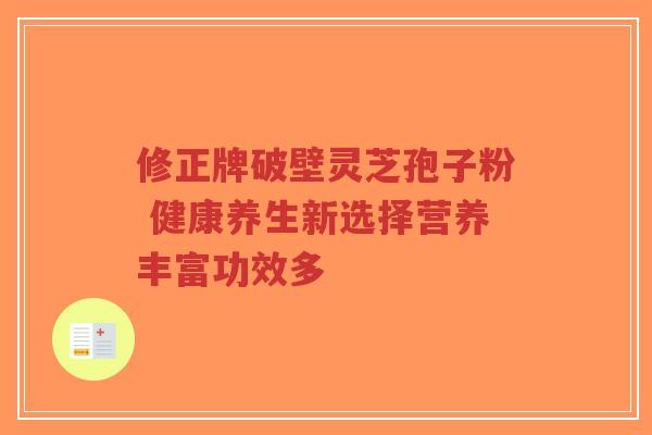 修正牌破壁灵芝孢子粉 健康养生新选择营养丰富功效多-第1张图片-超越