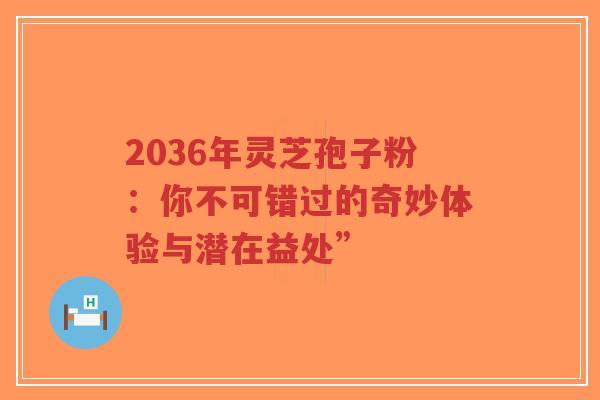 2036年灵芝孢子粉:你不可错过的奇妙体验与潜在益处”-第1张图片-超越 2036年灵芝孢子粉:你不可错过的奇妙体验与潜在益处”-第1张图片-超越