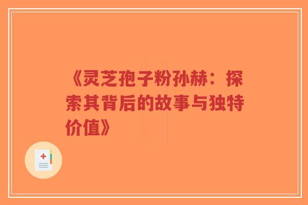 《灵芝孢子粉孙赫:探索其背后的故事与独特价值》-第1张图片-超越 《灵芝孢子粉孙赫:探索其背后的故事与独特价值》-第1张图片-超越