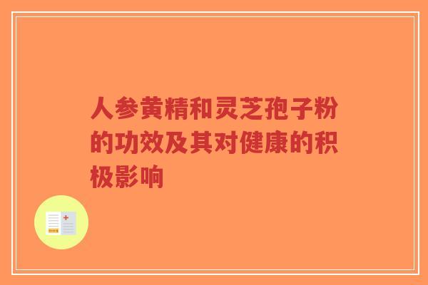 人参黄精和灵芝孢子粉的功效及其对健康的积极影响-第1张图片-超越 人参黄精和灵芝孢子粉的功效及其对健康的积极影响-第1张图片-超越