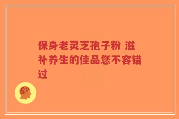 保身老灵芝孢子粉 滋补养生的佳品您不容错过-第1张图片-超越