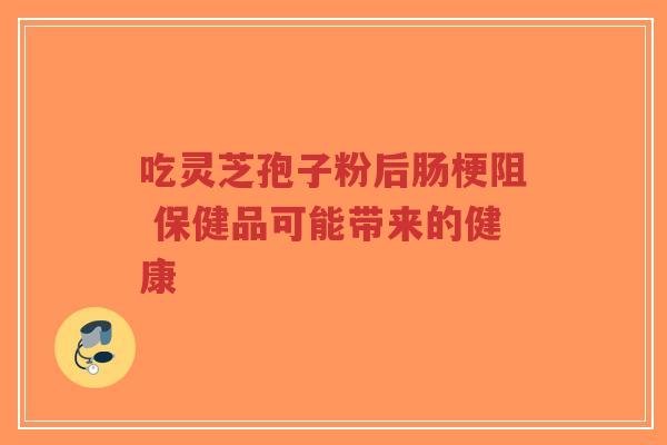 吃灵芝孢子粉后肠梗阻 保健品可能带来的健康-第1张图片-超越 吃灵芝孢子粉后肠梗阻 保健品可能带来的健康-第1张图片-超越