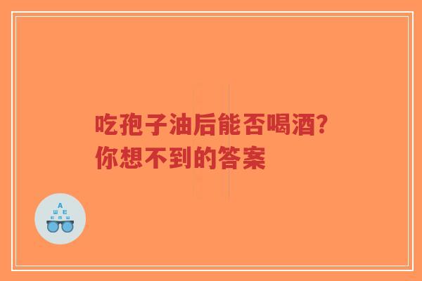 吃孢子油后能否喝酒?你想不到的答案-第1张图片-超越 吃孢子油后能否喝酒?你想不到的答案-第1张图片-超越