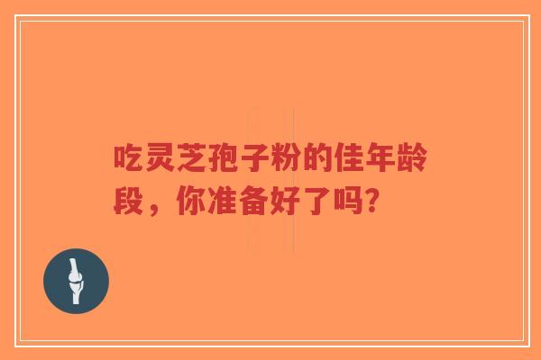 吃灵芝孢子粉的佳年龄段,你准备好了吗?-第1张图片-超越 吃灵芝孢子粉的佳年龄段,你准备好了吗?-第1张图片-超越