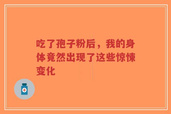 吃了孢子粉后,我的身体竟然出现了这些惊悚变化-第1张图片-超越 吃了孢子粉后,我的身体竟然出现了这些惊悚变化-第1张图片-超越