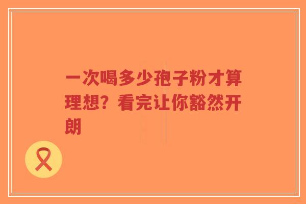 一次喝多少孢子粉才算理想?看完让你豁然开朗-第1张图片-超越 一次喝多少孢子粉才算理想?看完让你豁然开朗-第1张图片-超越