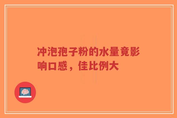 冲泡孢子粉的水量竟影响口感，佳比例大-第1张图片-超越
