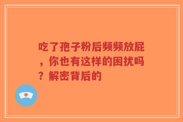 吃了孢子粉后频频放屁,你也有这样的困扰吗?解密背后的-第1张图片-超越 吃了孢子粉后频频放屁,你也有这样的困扰吗?解密背后的-第1张图片-超越