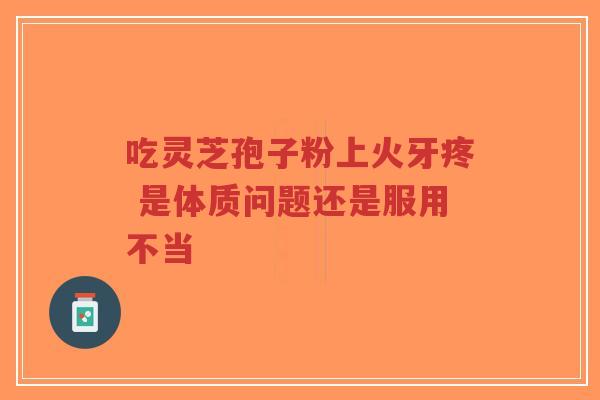 吃灵芝孢子粉上火牙疼 是体质问题还是服用不当-第1张图片-超越 吃灵芝孢子粉上火牙疼 是体质问题还是服用不当-第1张图片-超越