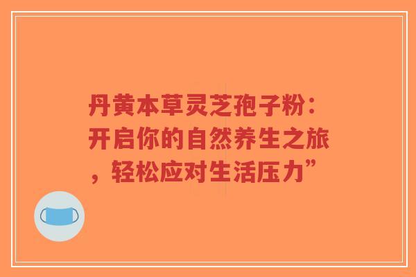 丹黄本草灵芝孢子粉:开启你的自然养生之旅,轻松应对生活压力”-第1张图片-超越 丹黄本草灵芝孢子粉:开启你的自然养生之旅,轻松应对生活压力”-第1张图片-超越