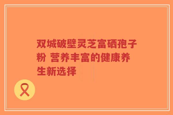 双城破壁灵芝富硒孢子粉 营养丰富的健康养生新选择-第1张图片-超越 双城破壁灵芝富硒孢子粉 营养丰富的健康养生新选择-第1张图片-超越
