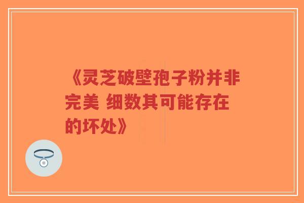 《灵芝破壁孢子粉并非完美 细数其可能存在的坏处》-第1张图片-超越 《灵芝破壁孢子粉并非完美 细数其可能存在的坏处》-第1张图片-超越
