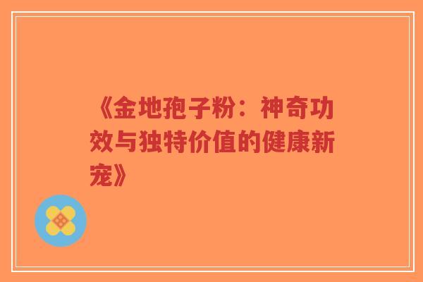 《金地孢子粉:神奇功效与独特价值的健康新宠》-第1张图片-超越 《金地孢子粉:神奇功效与独特价值的健康新宠》-第1张图片-超越