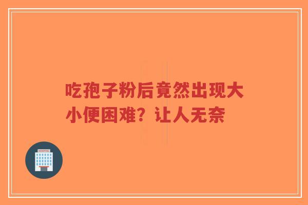吃孢子粉后竟然出现大小便困难?让人无奈-第1张图片-超越 吃孢子粉后竟然出现大小便困难?让人无奈-第1张图片-超越