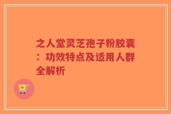 之人堂灵芝孢子粉胶囊:功效特点及适用人群全解析-第1张图片-超越 之人堂灵芝孢子粉胶囊:功效特点及适用人群全解析-第1张图片-超越