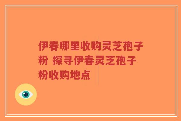 伊春哪里收购灵芝孢子粉 探寻伊春灵芝孢子粉收购地点-第1张图片-超越 伊春哪里收购灵芝孢子粉 探寻伊春灵芝孢子粉收购地点-第1张图片-超越