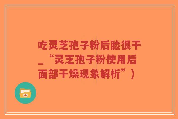 吃灵芝孢子粉后脸很干_“灵芝孢子粉使用后面部干燥现象解析”)-第1张图片-超越 吃灵芝孢子粉后脸很干_“灵芝孢子粉使用后面部干燥现象解析”)-第1张图片-超越