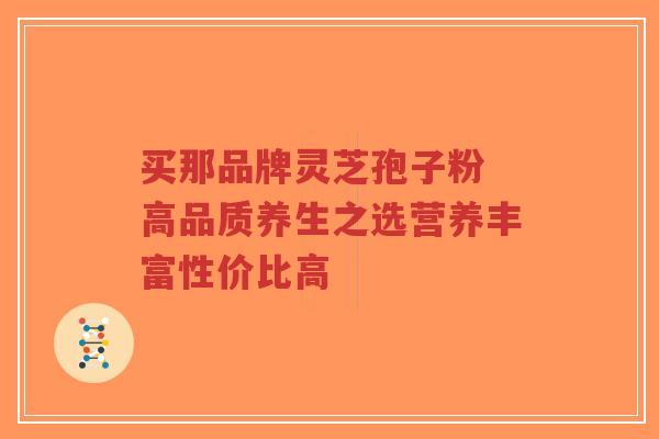 买那品牌灵芝孢子粉 高品质养生之选营养丰富性价比高-第1张图片-超越 买那品牌灵芝孢子粉 高品质养生之选营养丰富性价比高-第1张图片-超越